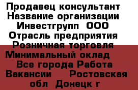 Продавец-консультант › Название организации ­ Инвестгрупп, ООО › Отрасль предприятия ­ Розничная торговля › Минимальный оклад ­ 1 - Все города Работа » Вакансии   . Ростовская обл.,Донецк г.